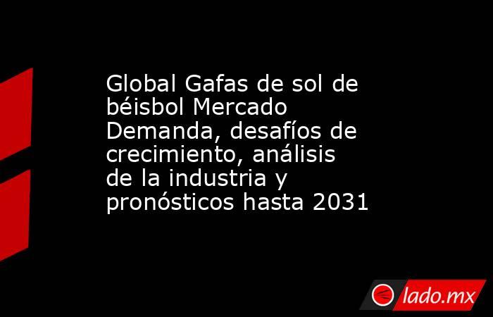 Global Gafas de sol de béisbol Mercado Demanda, desafíos de crecimiento, análisis de la industria y pronósticos hasta 2031. Noticias en tiempo real