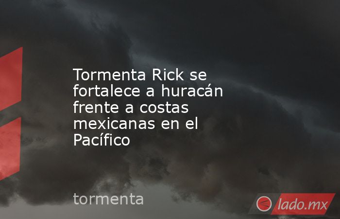 Tormenta Rick se fortalece a huracán frente a costas mexicanas en el Pacífico. Noticias en tiempo real