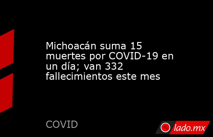 Michoacán suma 15 muertes por COVID-19 en un día; van 332 fallecimientos este mes. Noticias en tiempo real