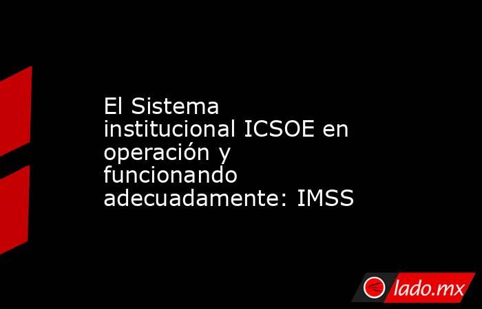 El Sistema institucional ICSOE en operación y funcionando adecuadamente: IMSS. Noticias en tiempo real