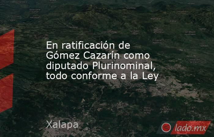 En ratificación de Gómez Cazarín como diputado Plurinominal, todo conforme a la Ley. Noticias en tiempo real