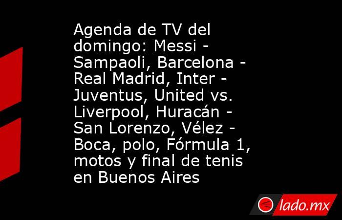 Agenda de TV del domingo: Messi - Sampaoli, Barcelona - Real Madrid, Inter - Juventus, United vs. Liverpool, Huracán - San Lorenzo, Vélez - Boca, polo, Fórmula 1, motos y final de tenis en Buenos Aires. Noticias en tiempo real