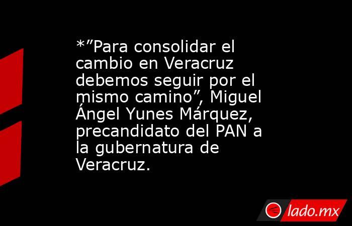 *”Para consolidar el cambio en Veracruz debemos seguir por el mismo camino”, Miguel Ángel Yunes Márquez, precandidato del PAN a la gubernatura de Veracruz.. Noticias en tiempo real