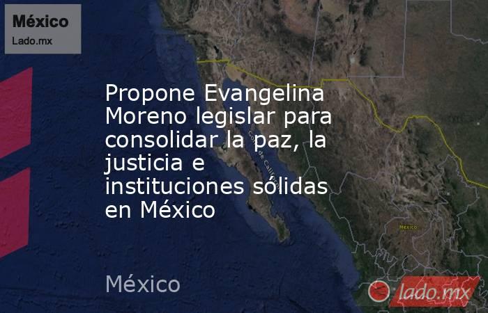 Propone Evangelina Moreno legislar para consolidar la paz, la justicia e instituciones sólidas en México. Noticias en tiempo real