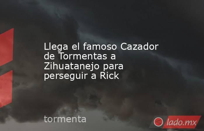 Llega el famoso Cazador de Tormentas a Zihuatanejo para perseguir a Rick. Noticias en tiempo real