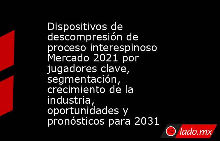 Dispositivos de descompresión de proceso interespinoso Mercado 2021 por jugadores clave, segmentación, crecimiento de la industria, oportunidades y pronósticos para 2031. Noticias en tiempo real