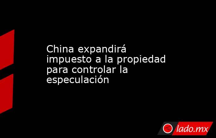 China expandirá impuesto a la propiedad para controlar la especulación. Noticias en tiempo real