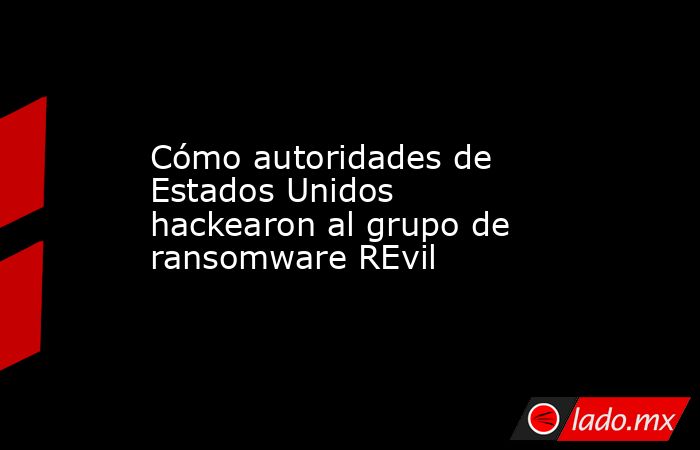 Cómo autoridades de Estados Unidos hackearon al grupo de ransomware REvil. Noticias en tiempo real