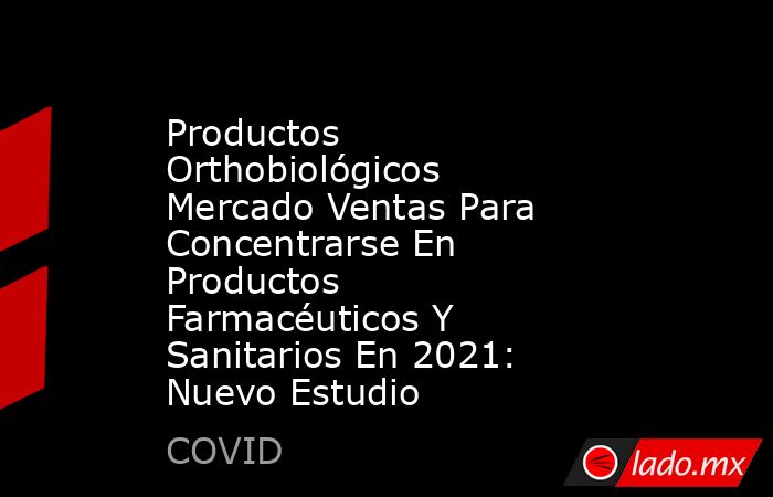 Productos Orthobiológicos Mercado Ventas Para Concentrarse En Productos Farmacéuticos Y Sanitarios En 2021: Nuevo Estudio. Noticias en tiempo real