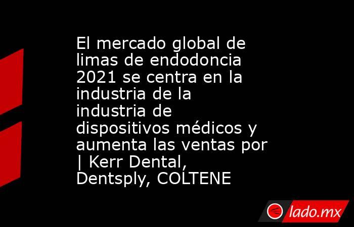 El mercado global de limas de endodoncia 2021 se centra en la industria de la industria de dispositivos médicos y aumenta las ventas por | Kerr Dental, Dentsply, COLTENE. Noticias en tiempo real