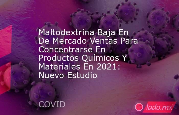 Maltodextrina Baja En De Mercado Ventas Para Concentrarse En Productos Químicos Y Materiales En 2021: Nuevo Estudio. Noticias en tiempo real