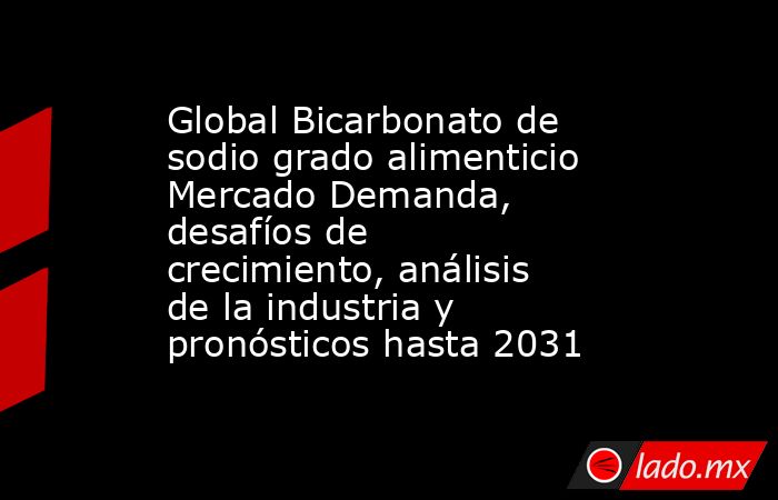 Global Bicarbonato de sodio grado alimenticio Mercado Demanda, desafíos de crecimiento, análisis de la industria y pronósticos hasta 2031. Noticias en tiempo real