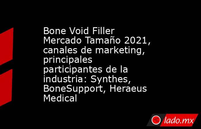 Bone Void Filler Mercado Tamaño 2021, canales de marketing, principales participantes de la industria: Synthes, BoneSupport, Heraeus Medical. Noticias en tiempo real