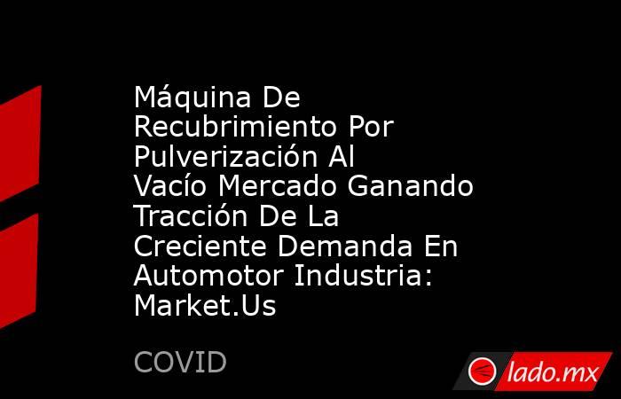 Máquina De Recubrimiento Por Pulverización Al Vacío Mercado Ganando Tracción De La Creciente Demanda En Automotor Industria: Market.Us. Noticias en tiempo real