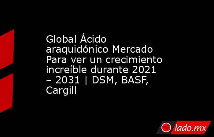 Global Ácido araquidónico Mercado Para ver un crecimiento increíble durante 2021 – 2031 | DSM, BASF, Cargill. Noticias en tiempo real