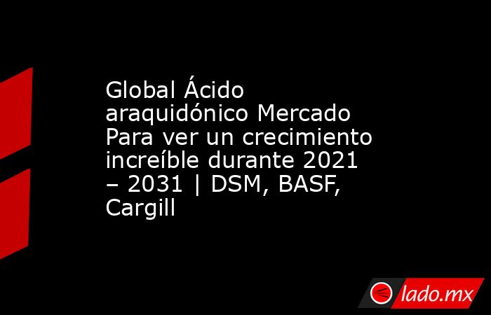 Global Ácido araquidónico Mercado Para ver un crecimiento increíble durante 2021 – 2031 | DSM, BASF, Cargill. Noticias en tiempo real