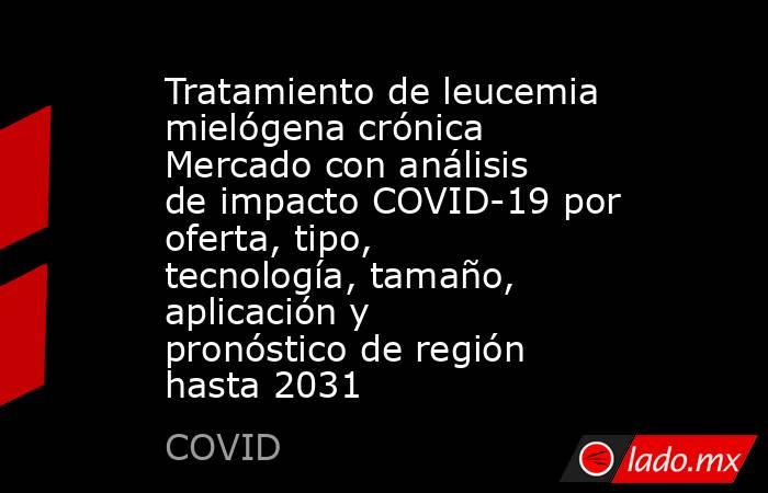 Tratamiento de leucemia mielógena crónica Mercado con análisis de impacto COVID-19 por oferta, tipo, tecnología, tamaño, aplicación y pronóstico de región hasta 2031. Noticias en tiempo real