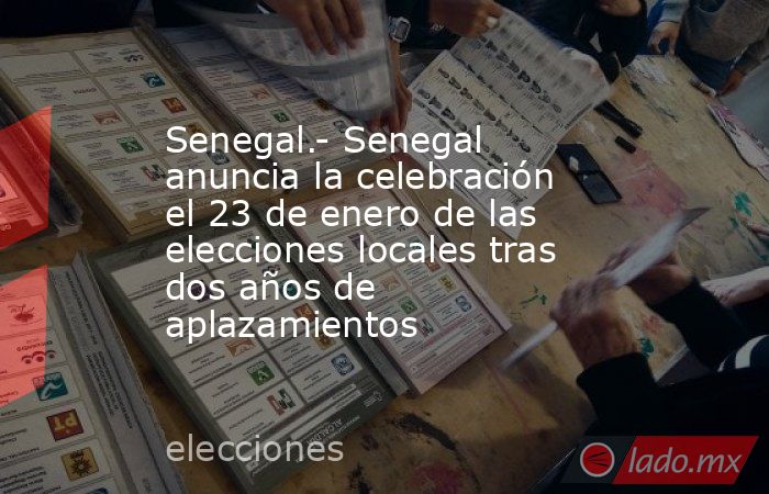 Senegal.- Senegal anuncia la celebración el 23 de enero de las elecciones locales tras dos años de aplazamientos. Noticias en tiempo real