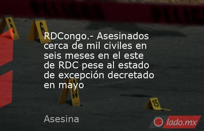 RDCongo.- Asesinados cerca de mil civiles en seis meses en el este de RDC pese al estado de excepción decretado en mayo. Noticias en tiempo real