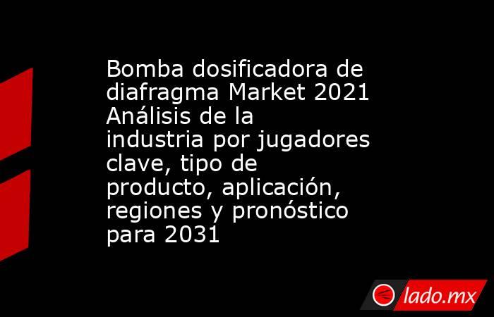 Bomba dosificadora de diafragma Market 2021 Análisis de la industria por jugadores clave, tipo de producto, aplicación, regiones y pronóstico para 2031. Noticias en tiempo real