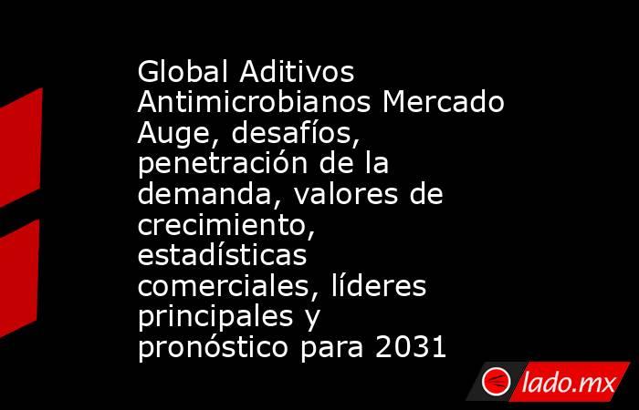 Global Aditivos Antimicrobianos Mercado Auge, desafíos, penetración de la demanda, valores de crecimiento, estadísticas comerciales, líderes principales y pronóstico para 2031. Noticias en tiempo real