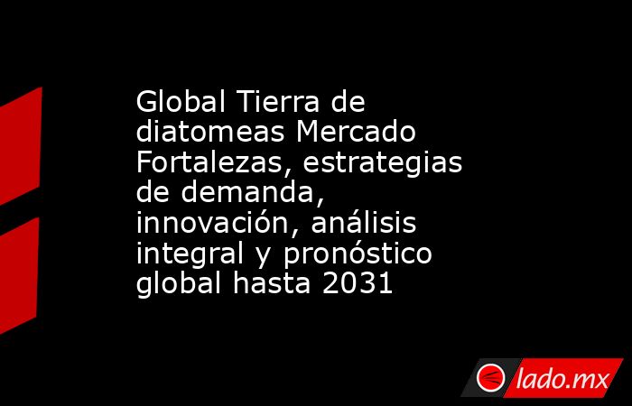 Global Tierra de diatomeas Mercado Fortalezas, estrategias de demanda, innovación, análisis integral y pronóstico global hasta 2031. Noticias en tiempo real