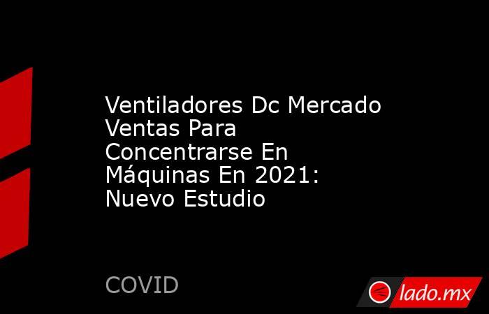 Ventiladores Dc Mercado Ventas Para Concentrarse En Máquinas En 2021: Nuevo Estudio. Noticias en tiempo real