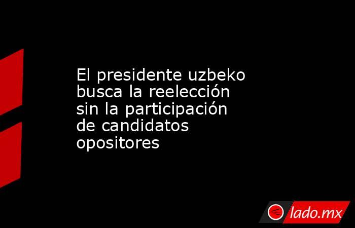 El presidente uzbeko busca la reelección sin la participación de candidatos opositores. Noticias en tiempo real