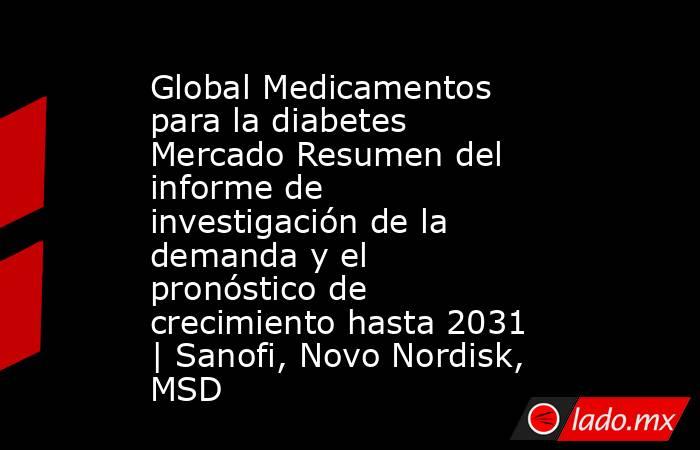 Global Medicamentos para la diabetes Mercado Resumen del informe de investigación de la demanda y el pronóstico de crecimiento hasta 2031 | Sanofi, Novo Nordisk, MSD. Noticias en tiempo real