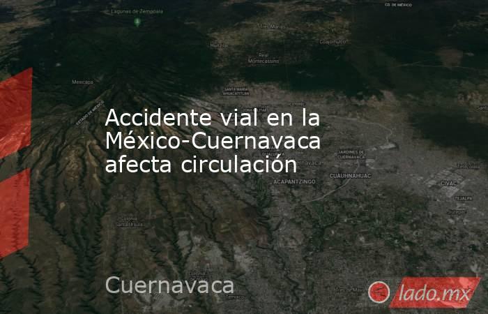 Accidente vial en la México-Cuernavaca afecta circulación. Noticias en tiempo real