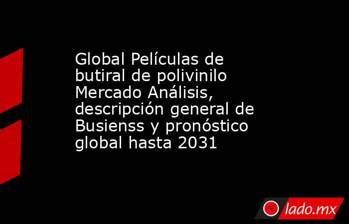 Global Películas de butiral de polivinilo Mercado Análisis, descripción general de Busienss y pronóstico global hasta 2031. Noticias en tiempo real