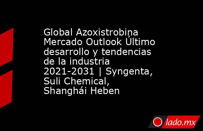 Global Azoxistrobina Mercado Outlook Último desarrollo y tendencias de la industria 2021-2031 | Syngenta, Suli Chemical, Shanghái Heben. Noticias en tiempo real