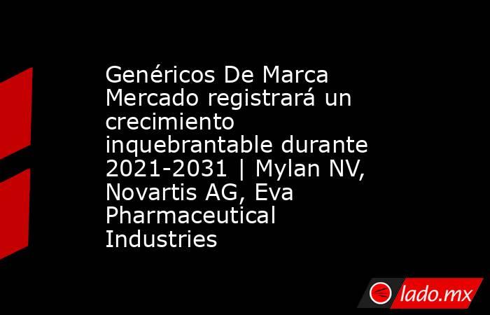 Genéricos De Marca Mercado registrará un crecimiento inquebrantable durante 2021-2031 | Mylan NV, Novartis AG, Eva Pharmaceutical Industries. Noticias en tiempo real