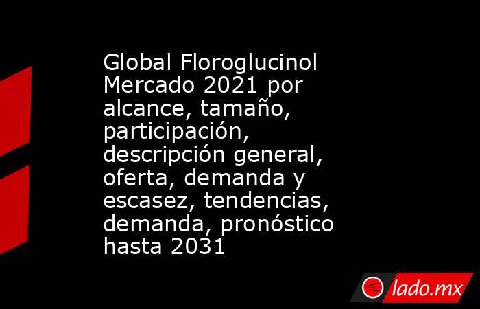 Global Floroglucinol Mercado 2021 por alcance, tamaño, participación, descripción general, oferta, demanda y escasez, tendencias, demanda, pronóstico hasta 2031. Noticias en tiempo real
