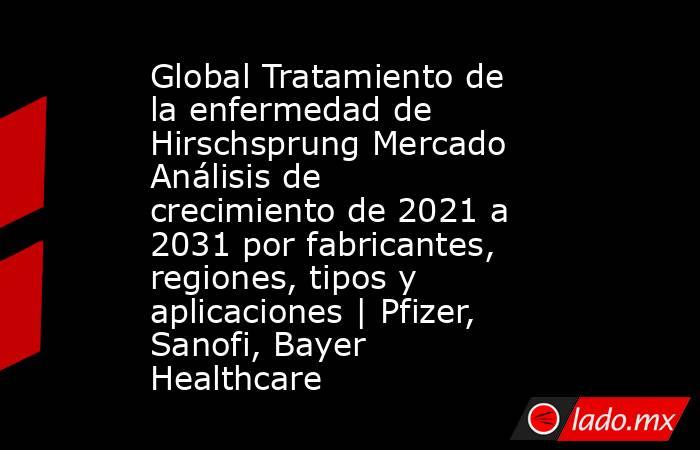 Global Tratamiento de la enfermedad de Hirschsprung Mercado Análisis de crecimiento de 2021 a 2031 por fabricantes, regiones, tipos y aplicaciones | Pfizer, Sanofi, Bayer Healthcare. Noticias en tiempo real