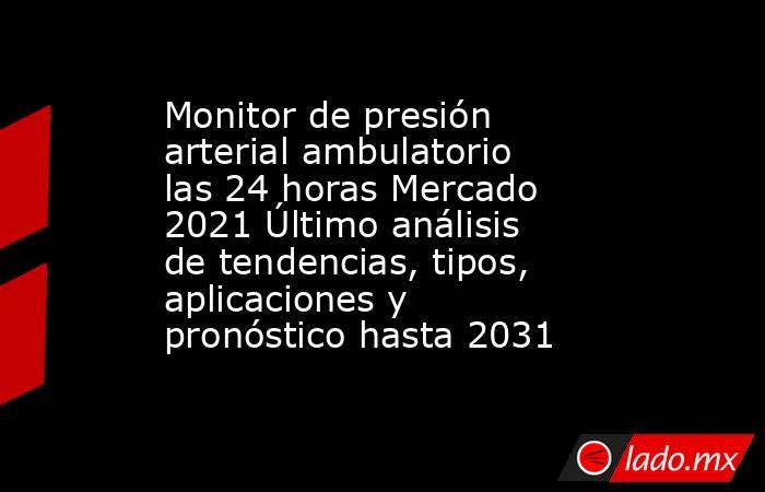 Monitor de presión arterial ambulatorio las 24 horas Mercado 2021 Último análisis de tendencias, tipos, aplicaciones y pronóstico hasta 2031. Noticias en tiempo real