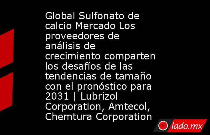 Global Sulfonato de calcio Mercado Los proveedores de análisis de crecimiento comparten los desafíos de las tendencias de tamaño con el pronóstico para 2031 | Lubrizol Corporation, Amtecol, Chemtura Corporation. Noticias en tiempo real