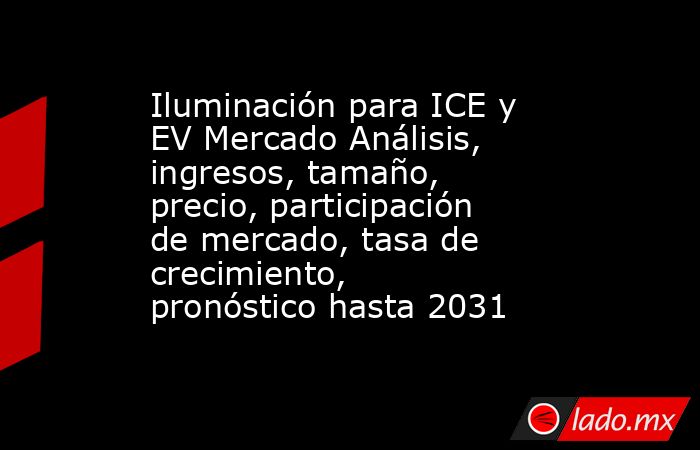 Iluminación para ICE y EV Mercado Análisis, ingresos, tamaño, precio, participación de mercado, tasa de crecimiento, pronóstico hasta 2031. Noticias en tiempo real