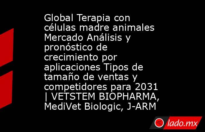 Global Terapia con células madre animales Mercado Análisis y pronóstico de crecimiento por aplicaciones Tipos de tamaño de ventas y competidores para 2031 | VETSTEM BIOPHARMA, MediVet Biologic, J-ARM. Noticias en tiempo real