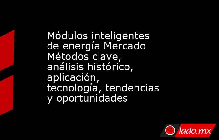 Módulos inteligentes de energía Mercado Métodos clave, análisis histórico, aplicación, tecnología, tendencias y oportunidades. Noticias en tiempo real