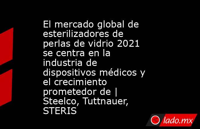 El mercado global de esterilizadores de perlas de vidrio 2021 se centra en la industria de dispositivos médicos y el crecimiento prometedor de | Steelco, Tuttnauer, STERIS. Noticias en tiempo real