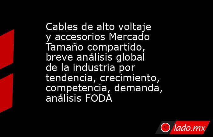 Cables de alto voltaje y accesorios Mercado Tamaño compartido, breve análisis global de la industria por tendencia, crecimiento, competencia, demanda, análisis FODA. Noticias en tiempo real