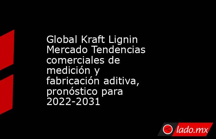 Global Kraft Lignin Mercado Tendencias comerciales de medición y fabricación aditiva, pronóstico para 2022-2031. Noticias en tiempo real