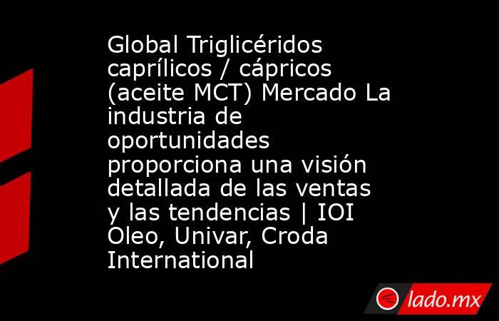 Global Triglicéridos caprílicos / cápricos (aceite MCT) Mercado La industria de oportunidades proporciona una visión detallada de las ventas y las tendencias | IOI Oleo, Univar, Croda International. Noticias en tiempo real