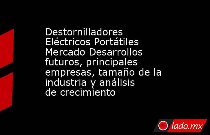 Destornilladores Eléctricos Portátiles Mercado Desarrollos futuros, principales empresas, tamaño de la industria y análisis de crecimiento. Noticias en tiempo real