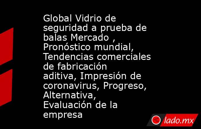 Global Vidrio de seguridad a prueba de balas Mercado , Pronóstico mundial, Tendencias comerciales de fabricación aditiva, Impresión de coronavirus, Progreso, Alternativa, Evaluación de la empresa. Noticias en tiempo real