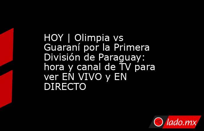 HOY | Olimpia vs Guaraní por la Primera División de Paraguay: hora y canal de TV para ver EN VIVO y EN DIRECTO. Noticias en tiempo real