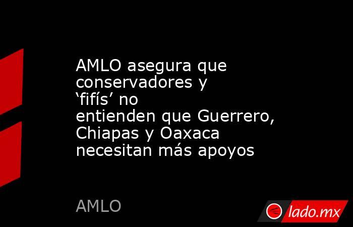 AMLO asegura que conservadores y ‘fifís’ no entienden que Guerrero, Chiapas y Oaxaca necesitan más apoyos. Noticias en tiempo real