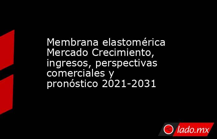 Membrana elastomérica Mercado Crecimiento, ingresos, perspectivas comerciales y pronóstico 2021-2031. Noticias en tiempo real