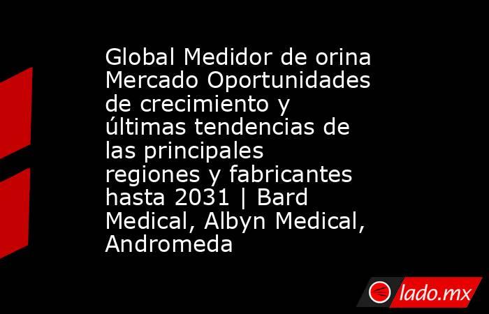 Global Medidor de orina Mercado Oportunidades de crecimiento y últimas tendencias de las principales regiones y fabricantes hasta 2031 | Bard Medical, Albyn Medical, Andromeda. Noticias en tiempo real